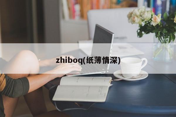 zhiboq(纸薄情深)