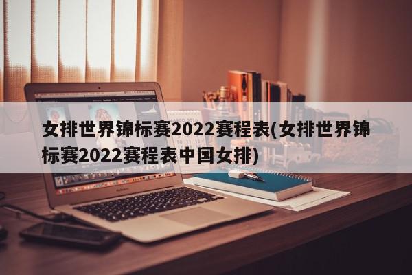 女排世界锦标赛2022赛程表(女排世界锦标赛2022赛程表中国女排)