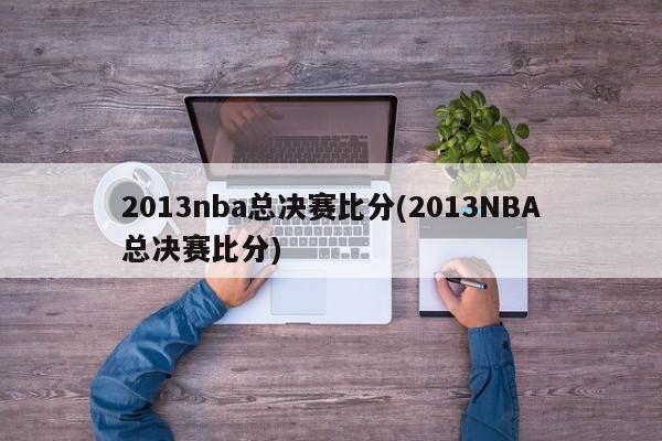 2013nba总决赛比分(2013NBA总决赛比分)