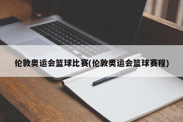 伦敦奥运会篮球比赛(伦敦奥运会篮球赛程)