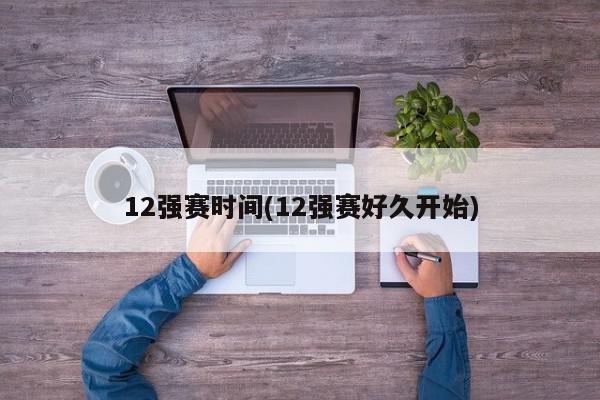 12强赛时间(12强赛好久开始)