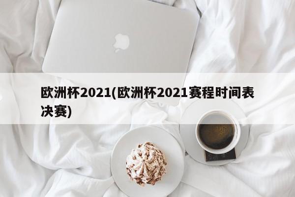 欧洲杯2021(欧洲杯2021赛程时间表决赛)