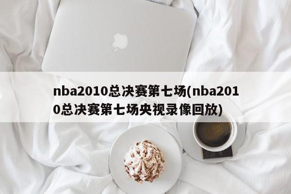 nba2010总决赛第七场(nba2010总决赛第七场央视录像回放)