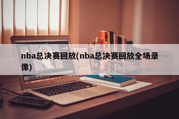 nba总决赛回放(nba总决赛回放全场录像)