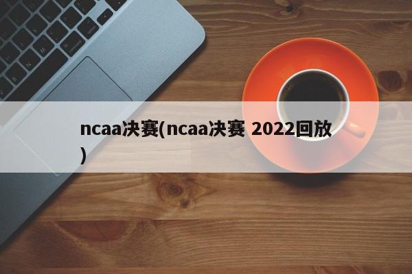 ncaa决赛(ncaa决赛 2022回放)