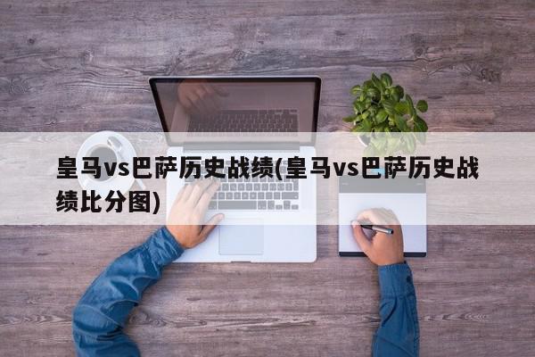 皇马vs巴萨历史战绩(皇马vs巴萨历史战绩比分图)