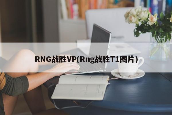 RNG战胜VP(Rng战胜T1图片)