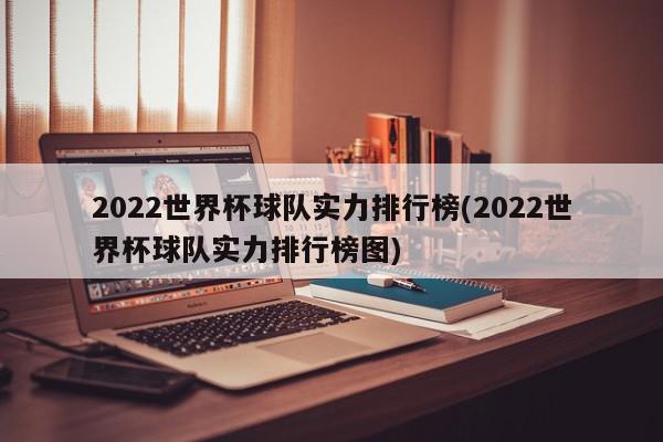 2022世界杯球队实力排行榜(2022世界杯球队实力排行榜图)