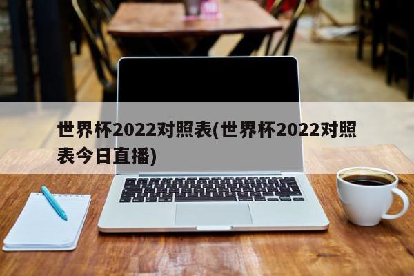 世界杯2022对照表(世界杯2022对照表今日直播)