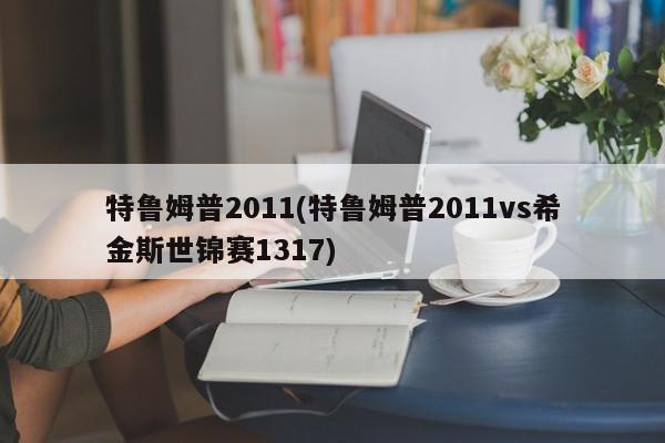 特鲁姆普2011(特鲁姆普2011vs希金斯世锦赛1317)