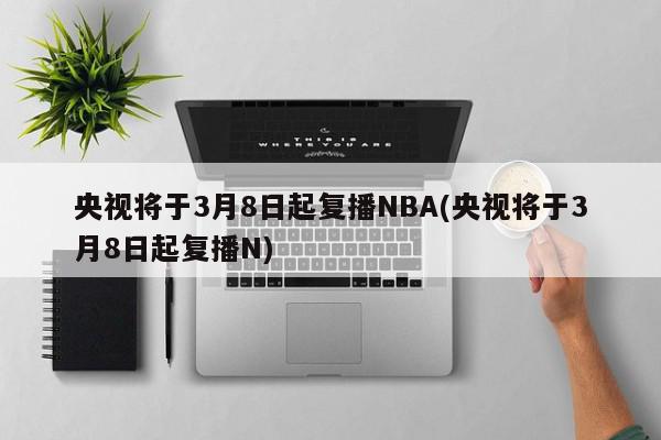 央视将于3月8日起复播NBA(央视将于3月8日起复播N)