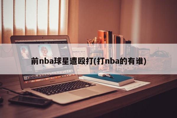 前nba球星遭殴打(打nba的有谁)