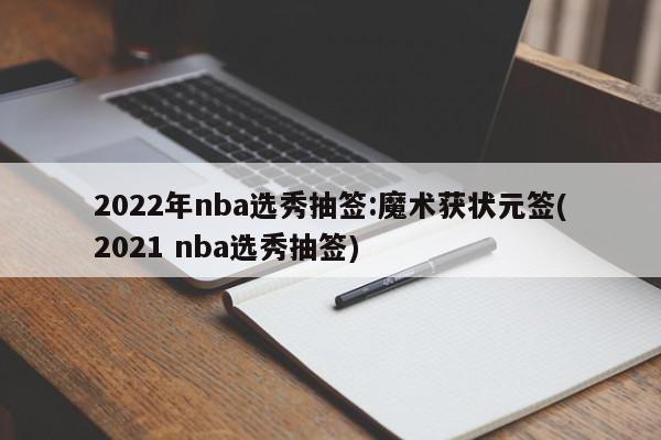 2022年nba选秀抽签:魔术获状元签(2021 nba选秀抽签)