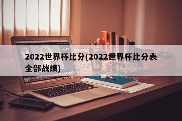 2022世界杯比分(2022世界杯比分表全部战绩)