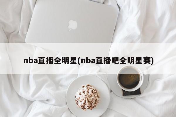 nba直播全明星(nba直播吧全明星赛)