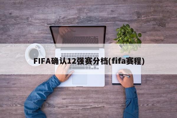 FIFA确认12强赛分档(fifa赛程)