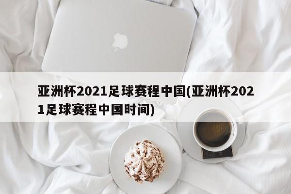 亚洲杯2021足球赛程中国(亚洲杯2021足球赛程中国时间)