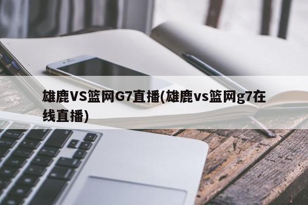 雄鹿VS篮网G7直播(雄鹿vs篮网g7在线直播)