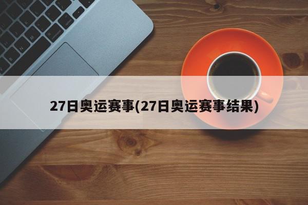 27日奥运赛事(27日奥运赛事结果)