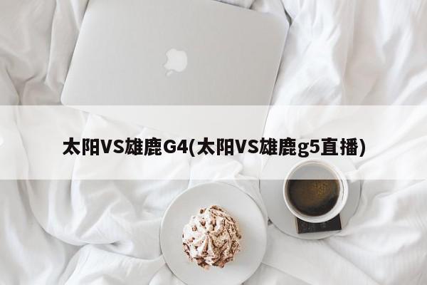 太阳VS雄鹿G4(太阳VS雄鹿g5直播)