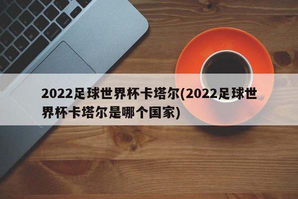 2022足球世界杯卡塔尔(2022足球世界杯卡塔尔是哪个国家)