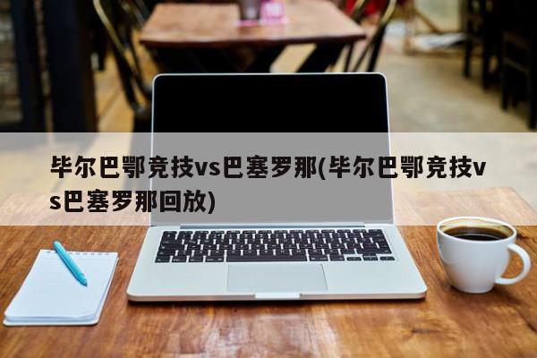 毕尔巴鄂竞技vs巴塞罗那(毕尔巴鄂竞技vs巴塞罗那回放)