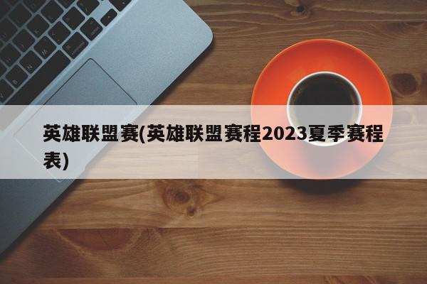 英雄联盟赛(英雄联盟赛程2023夏季赛程表)