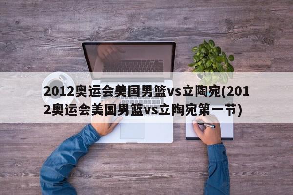 2012奥运会美国男篮vs立陶宛(2012奥运会美国男篮vs立陶宛第一节)