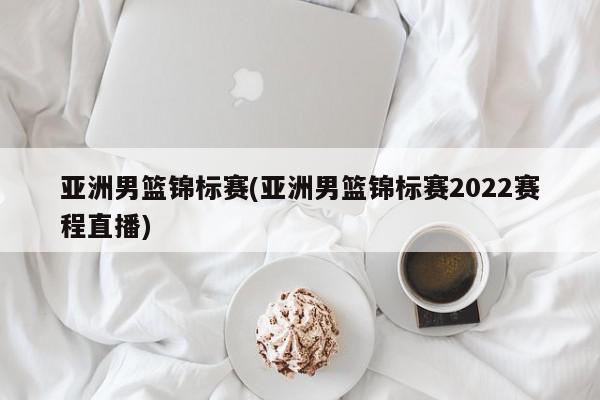 亚洲男篮锦标赛(亚洲男篮锦标赛2022赛程直播)