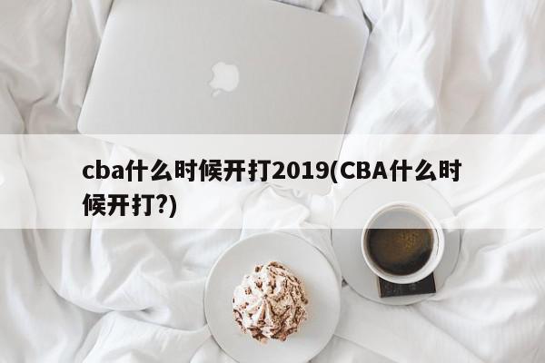 cba什么时候开打2019(CBA什么时候开打?)