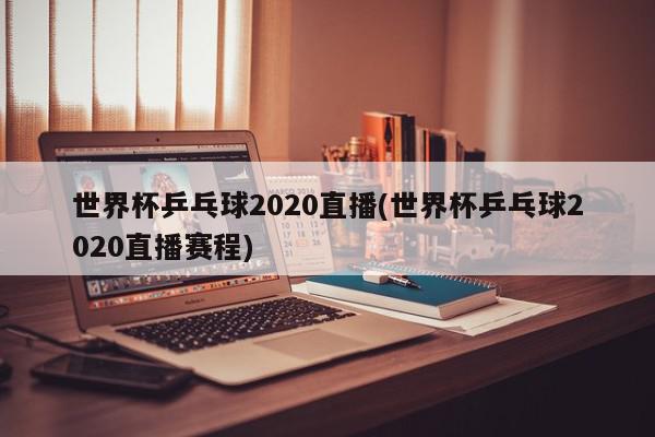 世界杯乒乓球2020直播(世界杯乒乓球2020直播赛程)