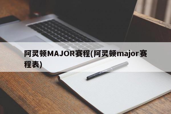 阿灵顿MAJOR赛程(阿灵顿major赛程表)