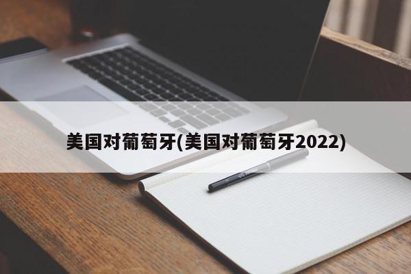 美国对葡萄牙(美国对葡萄牙2022)