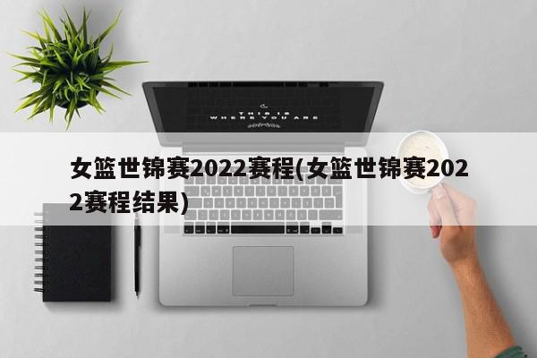 女篮世锦赛2022赛程(女篮世锦赛2022赛程结果)