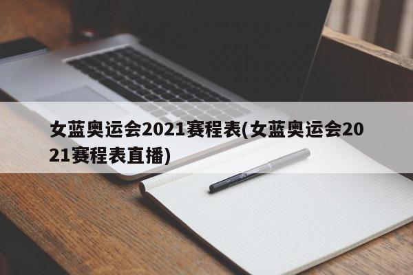 女蓝奥运会2021赛程表(女蓝奥运会2021赛程表直播)