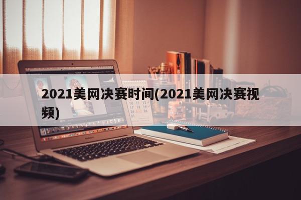 2021美网决赛时间(2021美网决赛视频)