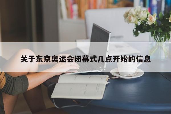 关于东京奥运会闭幕式几点开始的信息