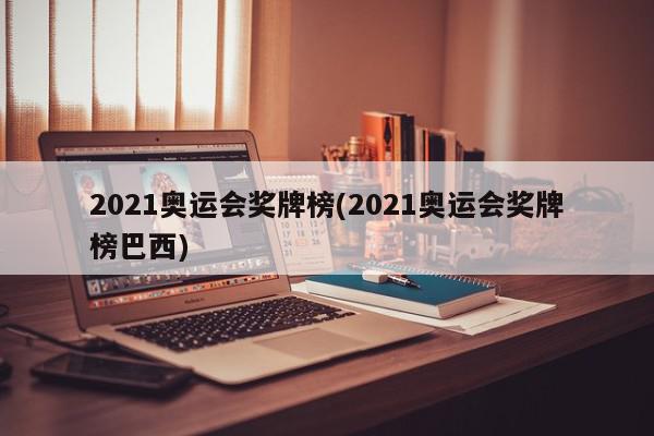 2021奥运会奖牌榜(2021奥运会奖牌榜巴西)