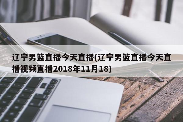 辽宁男篮直播今天直播(辽宁男篮直播今天直播视频直播2018年11月18)