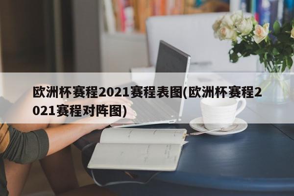 欧洲杯赛程2021赛程表图(欧洲杯赛程2021赛程对阵图)