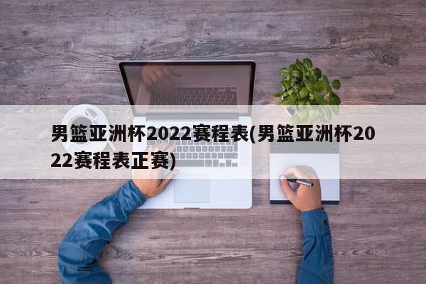 男篮亚洲杯2022赛程表(男篮亚洲杯2022赛程表正赛)