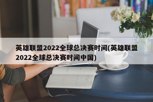 英雄联盟2022全球总决赛时间(英雄联盟2022全球总决赛时间中国)