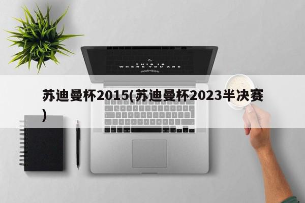 苏迪曼杯2015(苏迪曼杯2023半决赛)