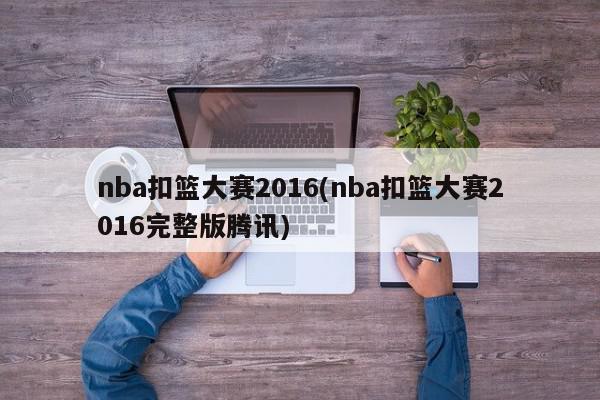 nba扣篮大赛2016(nba扣篮大赛2016完整版腾讯)