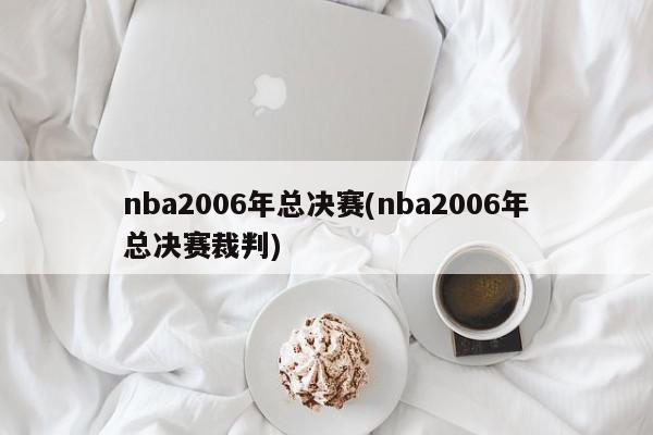 nba2006年总决赛(nba2006年总决赛裁判)