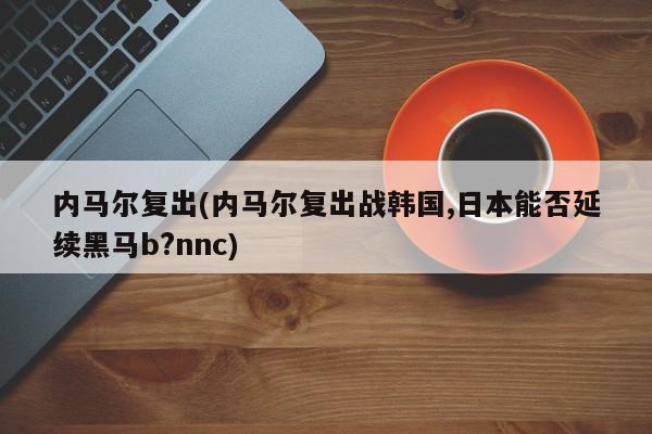 内马尔复出(内马尔复出战韩国,日本能否延续黑马b?nnc)