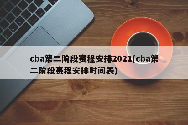 cba第二阶段赛程安排2021(cba第二阶段赛程安排时间表)