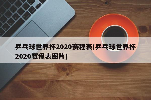 乒乓球世界杯2020赛程表(乒乓球世界杯2020赛程表图片)