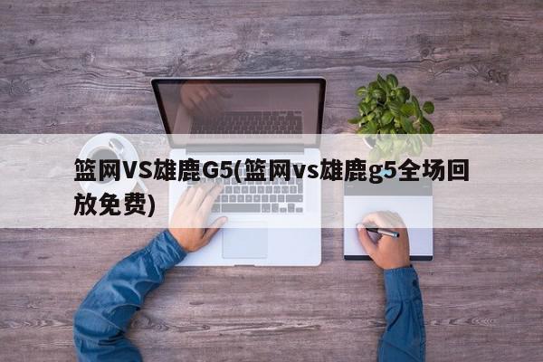 篮网VS雄鹿G5(篮网vs雄鹿g5全场回放免费)