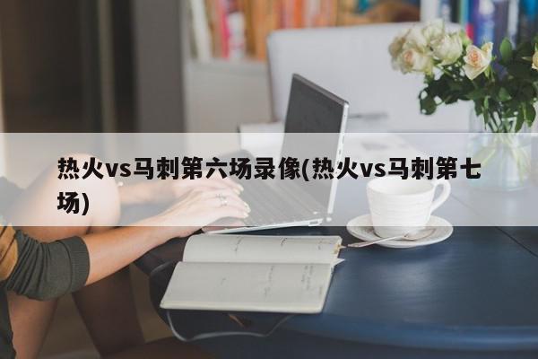 热火vs马刺第六场录像(热火vs马刺第七场)